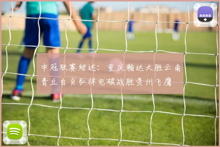 中冠联赛综述：重庆瀚达大胜云南青丘自贡弘祥电碳战胜贵州飞鹰