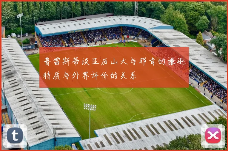 普雷斯蒂谈亚历山大与邓肯的谦逊特质与外界评价的关系