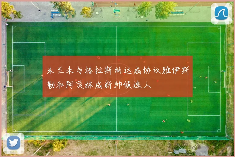 米兰未与格拉斯纳达成协议雅伊斯勒和阿莫林成新帅候选人