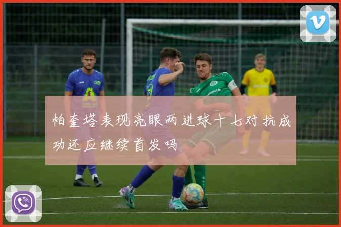 帕奎塔表现亮眼两进球十七对抗成功还应继续首发吗