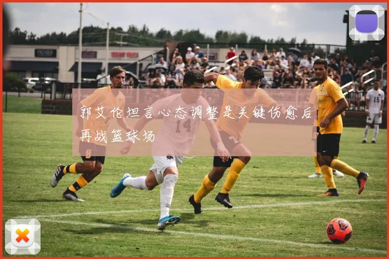 郭艾伦坦言心态调整是关键伤愈后再战篮球场