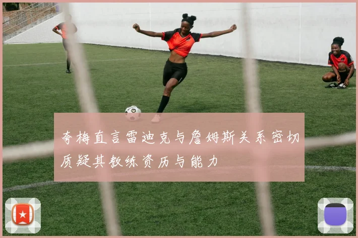夸梅直言雷迪克与詹姆斯关系密切质疑其教练资历与能力