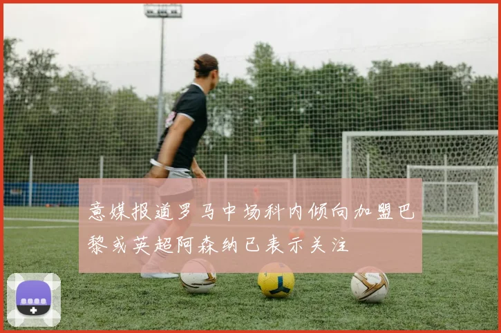意媒报道罗马中场科内倾向加盟巴黎或英超阿森纳已表示关注