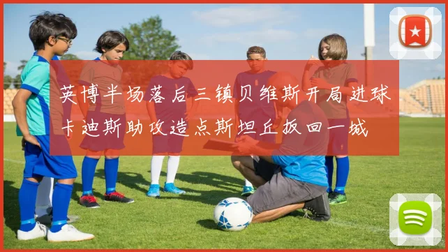 英博半场落后三镇贝维斯开局进球卡迪斯助攻造点斯坦丘扳回一城