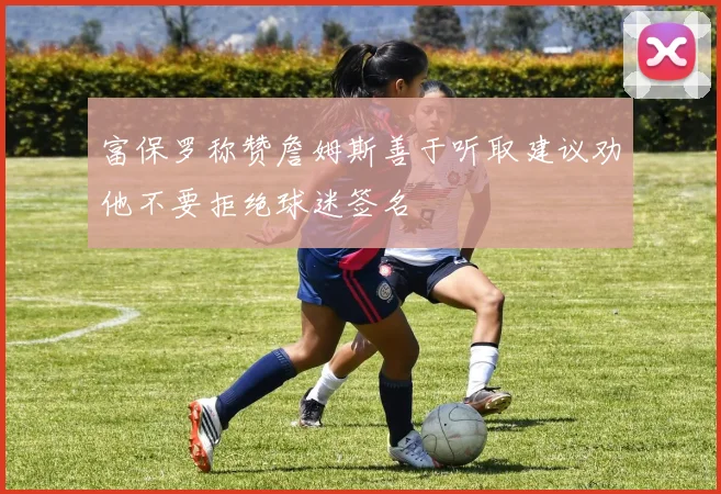 富保罗称赞詹姆斯善于听取建议劝他不要拒绝球迷签名