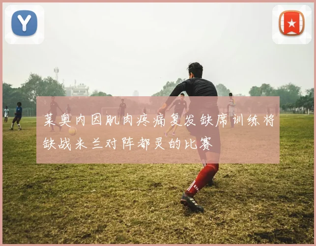 莱奥内因肌肉疼痛复发缺席训练将缺战米兰对阵都灵的比赛