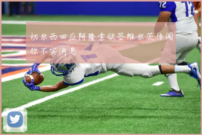 切尔西回应阿隆索欲签维尔茨传闻称不实消息