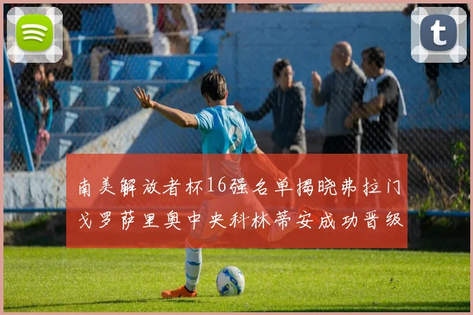 南美解放者杯16强名单揭晓弗拉门戈罗萨里奥中央科林蒂安成功晋级