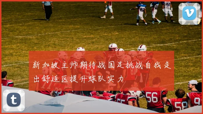 新加坡主帅期待战国足挑战自我走出舒适区提升球队实力