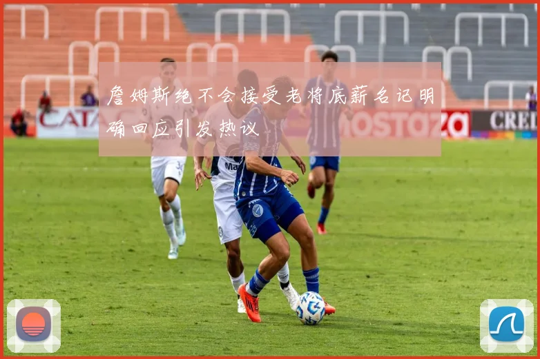 詹姆斯绝不会接受老将底薪名记明确回应引发热议