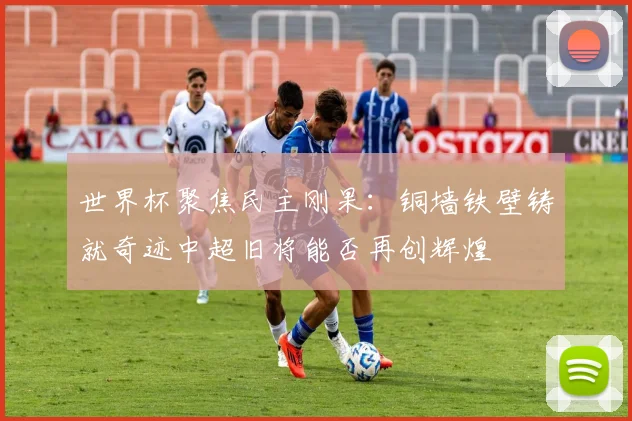 世界杯聚焦民主刚果：铜墙铁壁铸就奇迹中超旧将能否再创辉煌