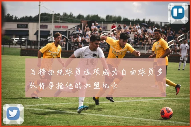 马穆拒绝球员选项成为自由球员多队将争抢他的加盟机会