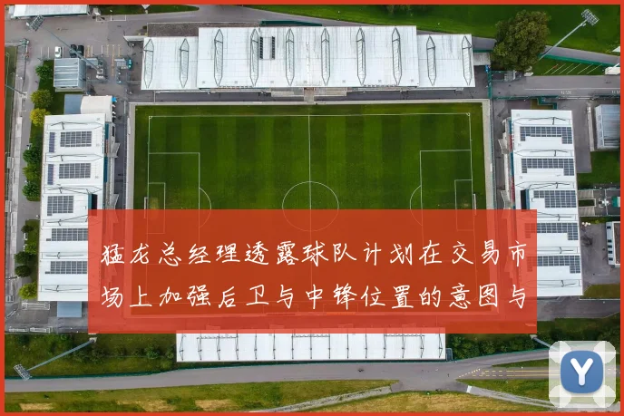 猛龙总经理透露球队计划在交易市场上加强后卫与中锋位置的意图与目标