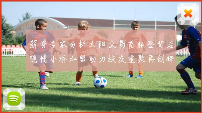 薪资专家分析太阳交易首轮签背后隐情小桥加盟助力校友重聚再创辉煌