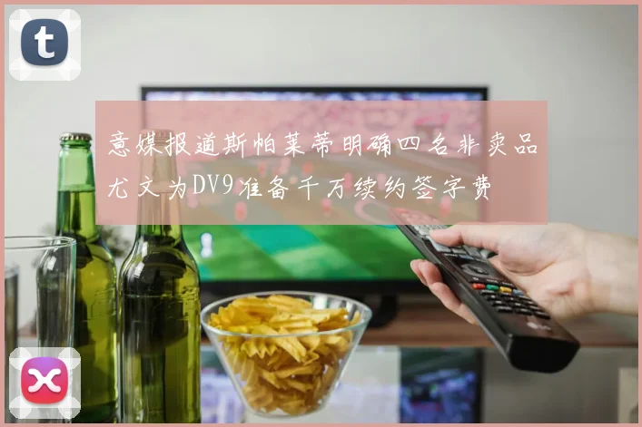 意媒报道斯帕莱蒂明确四名非卖品尤文为DV9准备千万续约签字费