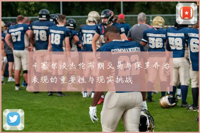 卡塞尔谈杰伦布朗交易与保罗乔治表现的重要性与现实挑战
