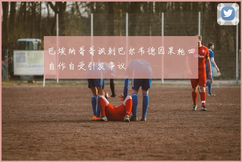 巴埃纳哥哥讽刺巴尔韦德因果轮回自作自受引发争议