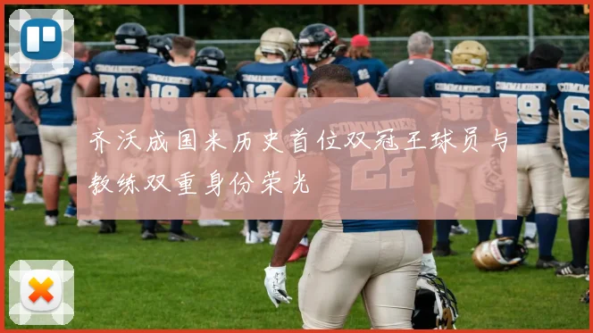 齐沃成国米历史首位双冠王球员与教练双重身份荣光