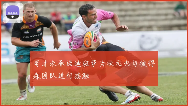 奇才未承诺迪班萨为状元也与彼得森团队进行接触